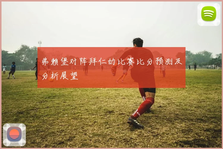 弗赖堡对阵拜仁的比赛比分预测及分析展望