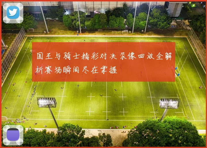国王与骑士精彩对决录像回放全解析赛场瞬间尽在掌握