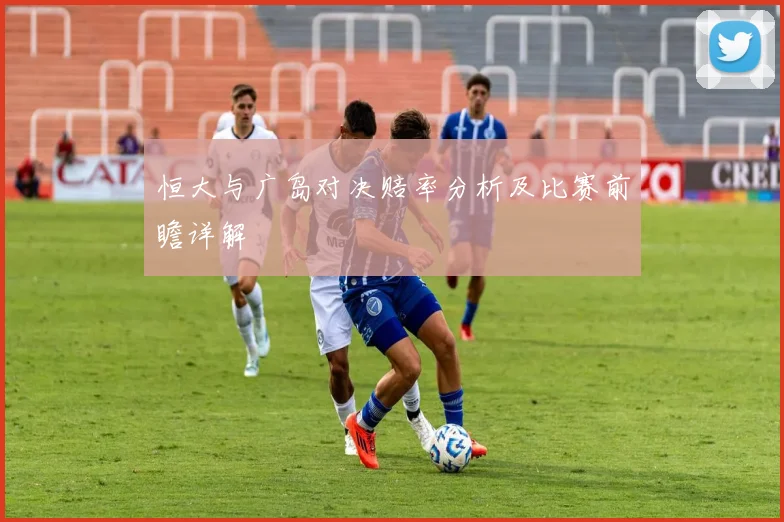 恒大与广岛对决赔率分析及比赛前瞻详解