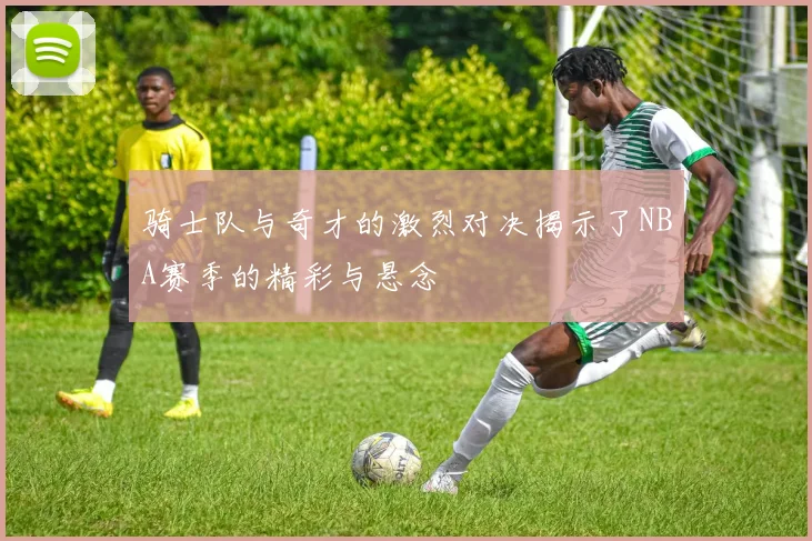 骑士队与奇才的激烈对决揭示了NBA赛季的精彩与悬念