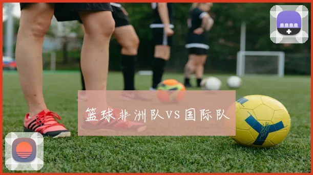 篮球非洲队vs国际队