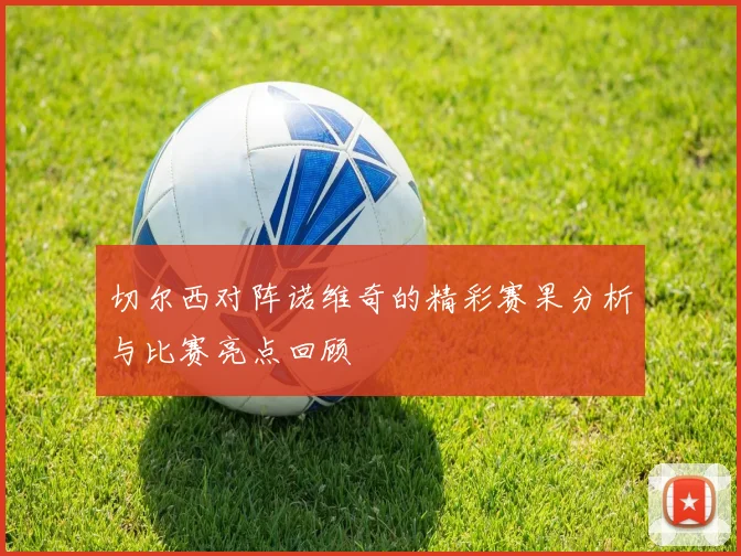 切尔西对阵诺维奇的精彩赛果分析与比赛亮点回顾