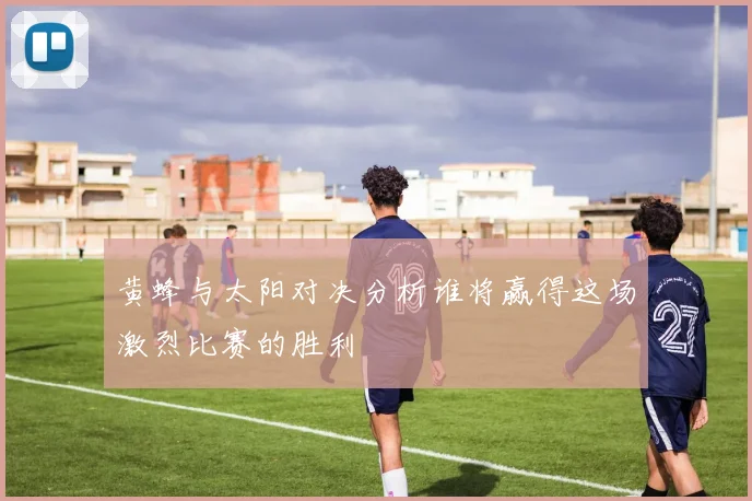 黄蜂与太阳对决分析谁将赢得这场激烈比赛的胜利