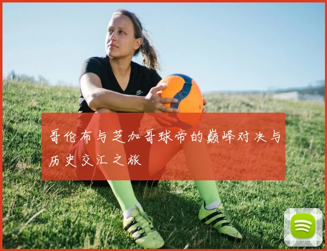 哥伦布与芝加哥球帝的巅峰对决与历史交汇之旅