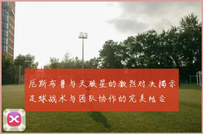 厄斯布鲁与天狼星的激烈对决揭示足球战术与团队协作的完美结合