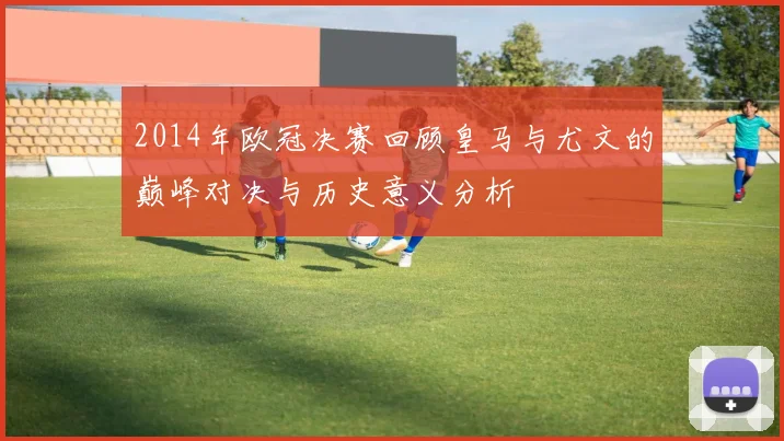 2014年欧冠决赛回顾皇马与尤文的巅峰对决与历史意义分析