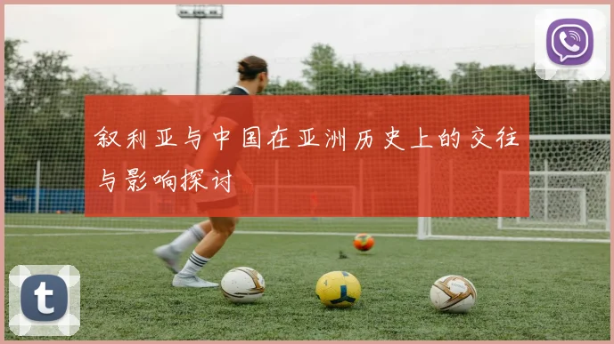 叙利亚与中国在亚洲历史上的交往与影响探讨