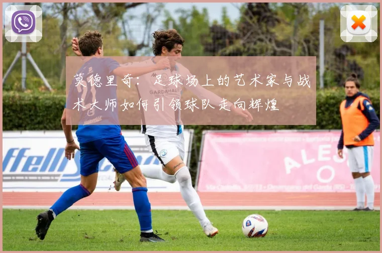 莫德里奇：足球场上的艺术家与战术大师如何引领球队走向辉煌