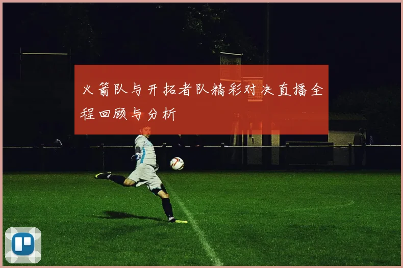 火箭队与开拓者队精彩对决直播全程回顾与分析