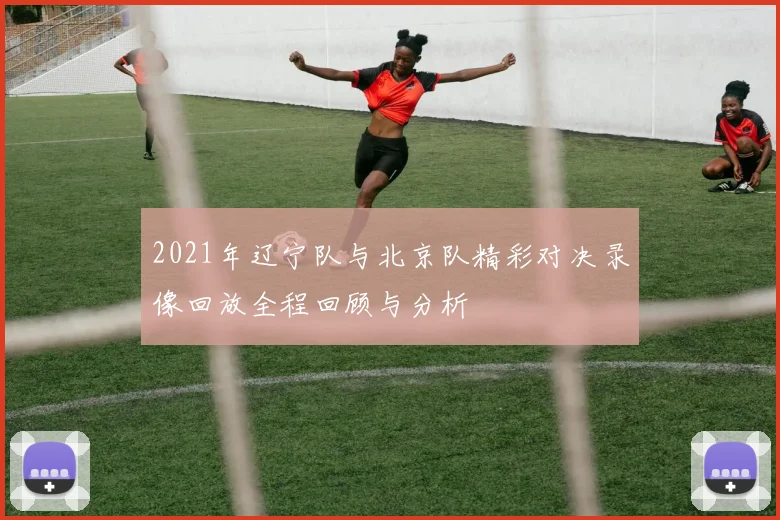 2021年辽宁队与北京队精彩对决录像回放全程回顾与分析